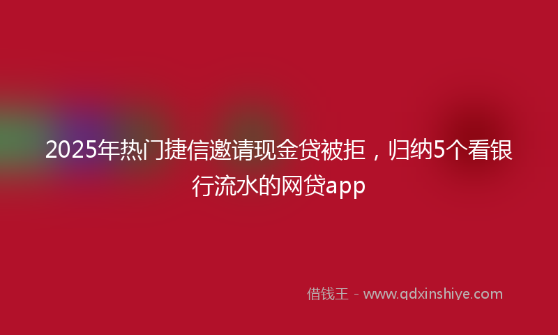 2025年热门捷信邀请现金贷被拒，归纳5个看银行流水的网贷app