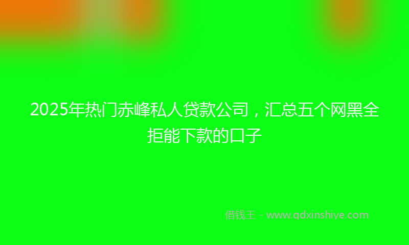 2025年热门赤峰私人贷款公司，汇总五个网黑全拒能下款的口子