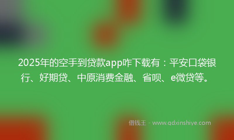 2025年的空手到贷款app咋下载有：平安口袋银行、好期贷、中原消费金融、省呗、e微贷等。