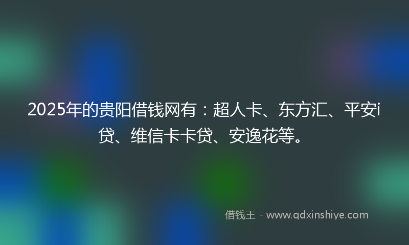 2025年的贵阳借钱网有：超人卡、东方汇、平安i贷、维信卡卡贷、安逸花等。