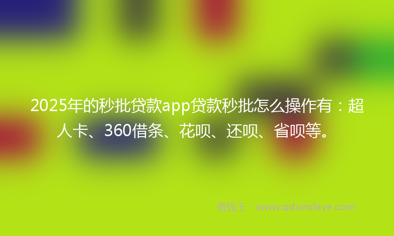 2025年的秒批贷款app贷款秒批怎么操作有：超人卡、360借条、花呗、还呗、省呗等。