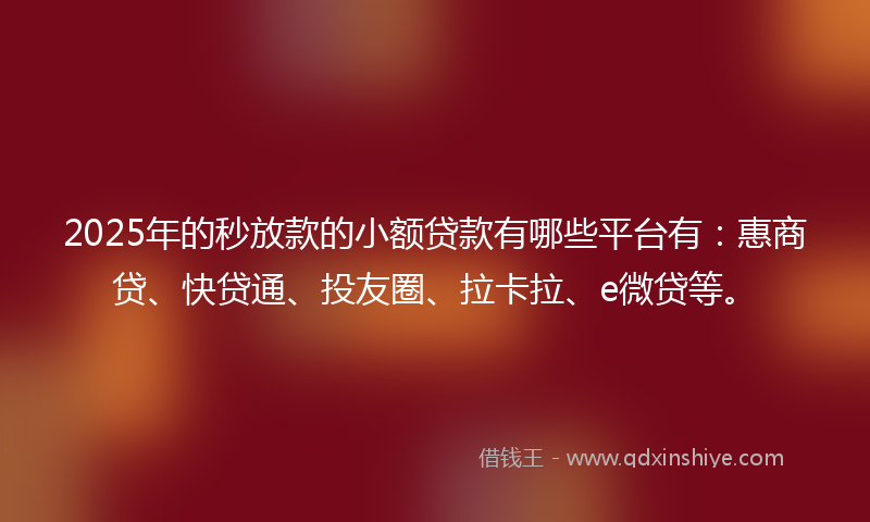 2025年的秒放款的小额贷款有哪些平台有：惠商贷、快贷通、投友圈、拉卡拉、e微贷等。