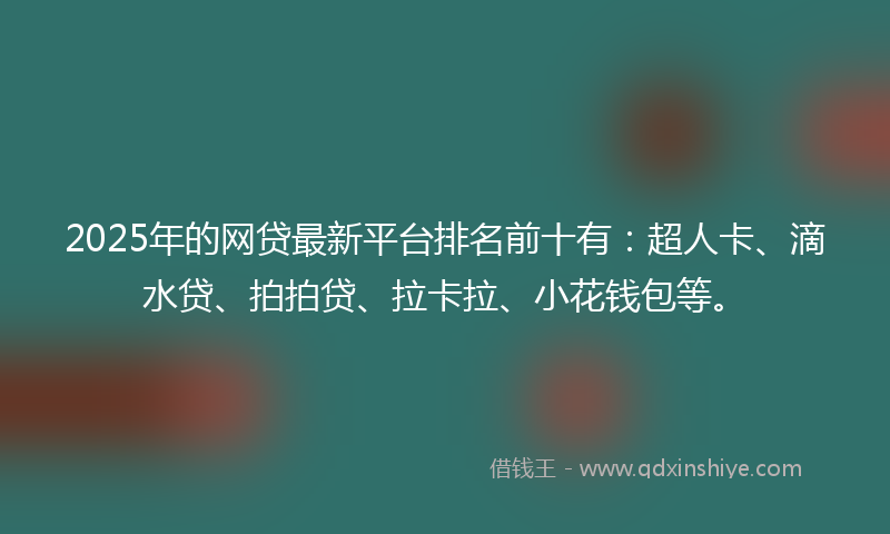 2025年的网贷最新平台排名前十有：超人卡、滴水贷、拍拍贷、拉卡拉、小花钱包等。