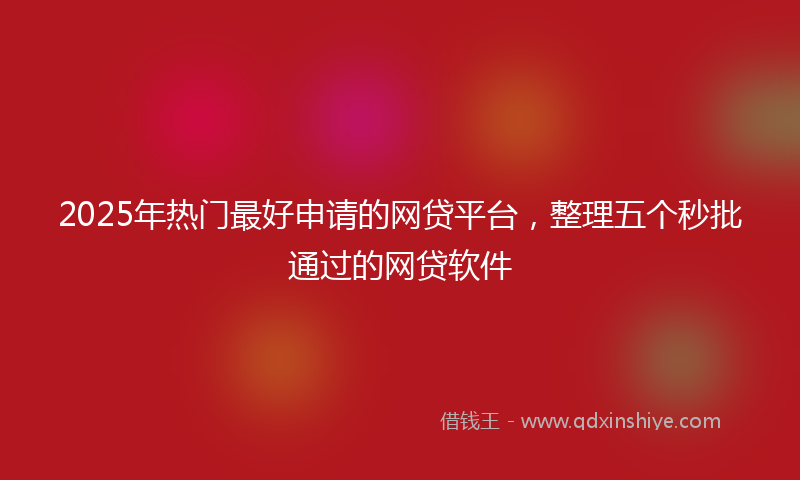 2025年热门最好申请的网贷平台，整理五个秒批通过的网贷软件