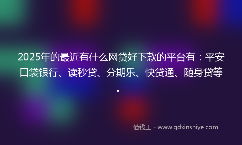 2025年的最近有什么网贷好下款的平台有：平安口袋银行、读秒贷、分期乐、快贷通、随身贷等。