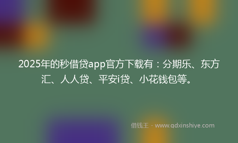 2025年的秒借贷app官方下载有：分期乐、东方汇、人人贷、平安i贷、小花钱包等。
