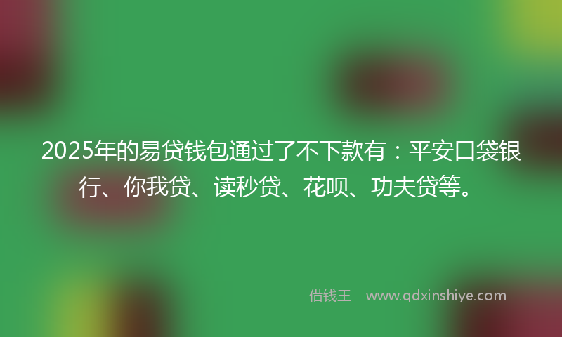 2025年的易贷钱包通过了不下款有：平安口袋银行、你我贷、读秒贷、花呗、功夫贷等。