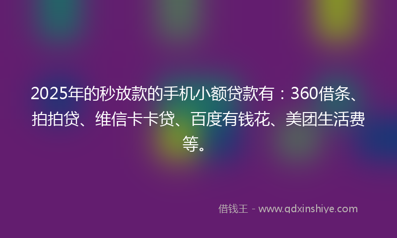 2025年的秒放款的手机小额贷款有：360借条、拍拍贷、维信卡卡贷、百度有钱花、美团生活费等。