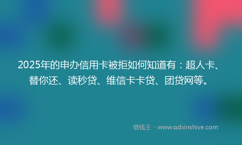 2025年的申办信用卡被拒如何知道有：超人卡、替你还、读秒贷、维信卡卡贷、团贷网等。