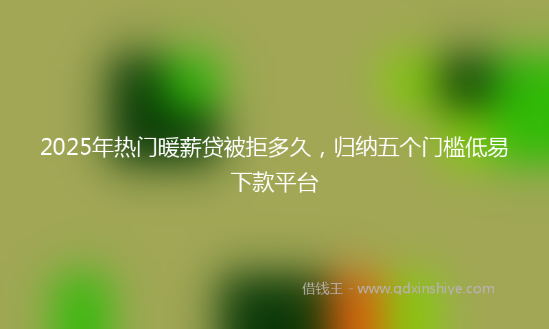 2025年热门暖薪贷被拒多久，归纳五个门槛低易下款平台