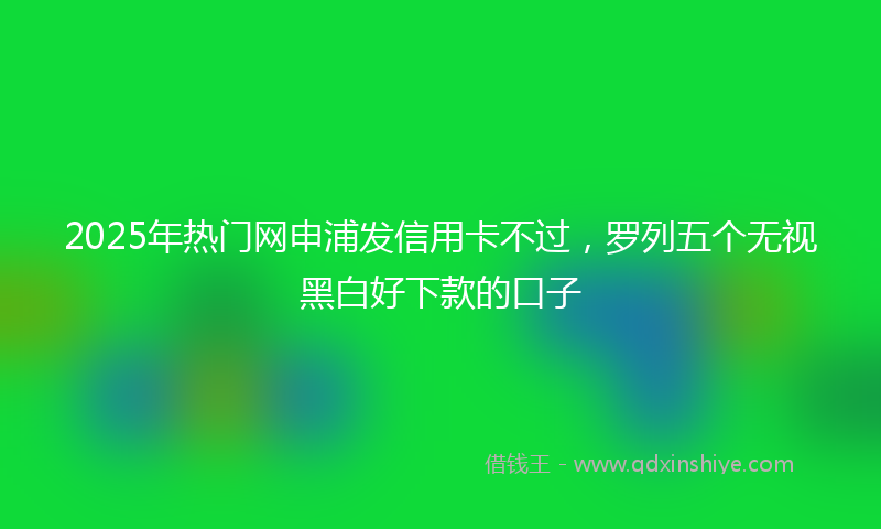 2025年热门网申浦发信用卡不过，罗列五个无视黑白好下款的口子