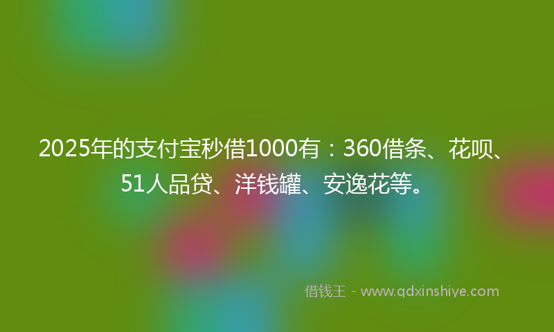 2025年的支付宝秒借1000有：360借条、花呗、51人品贷、洋钱罐、安逸花等。
