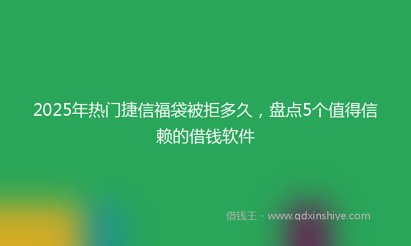 2025年热门捷信福袋被拒多久，盘点5个值得信赖的借钱软件
