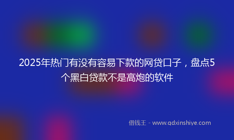 2025年热门有没有容易下款的网贷口子，盘点5个黑白贷款不是高炮的软件