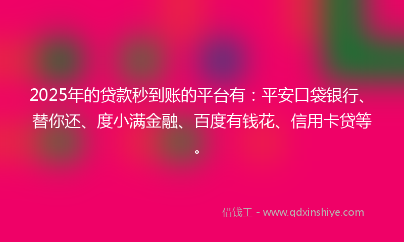 2025年的贷款秒到账的平台有：平安口袋银行、替你还、度小满金融、百度有钱花、信用卡贷等。
