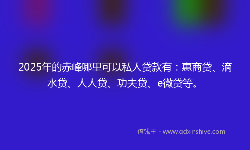 2025年的赤峰哪里可以私人贷款有：惠商贷、滴水贷、人人贷、功夫贷、e微贷等。