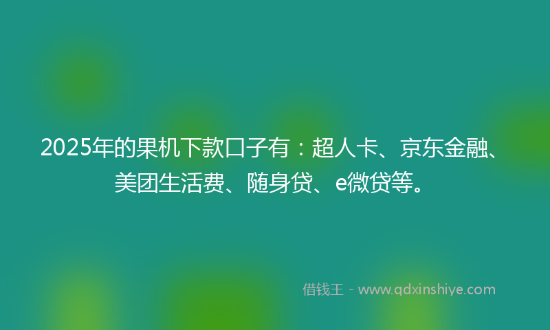 2025年的果机下款口子有：超人卡、京东金融、美团生活费、随身贷、e微贷等。