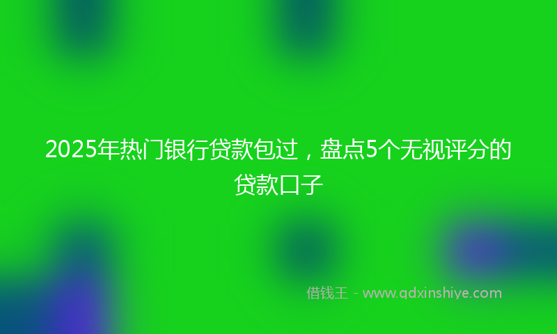 2025年热门银行贷款包过，盘点5个无视评分的贷款口子