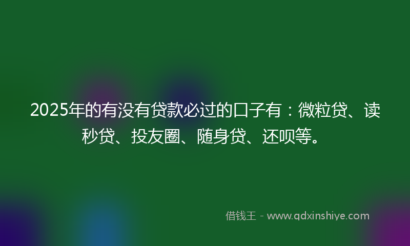 2025年的有没有贷款必过的口子有：微粒贷、读秒贷、投友圈、随身贷、还呗等。