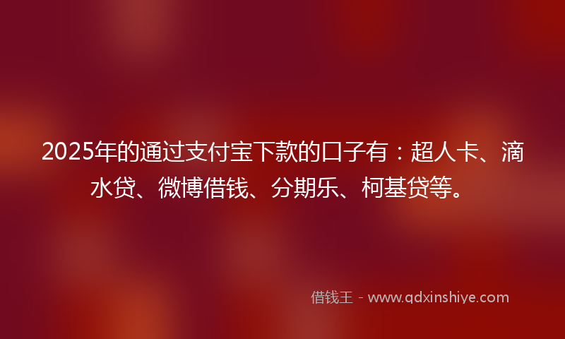 2025年的通过支付宝下款的口子有：超人卡、滴水贷、微博借钱、分期乐、柯基贷等。