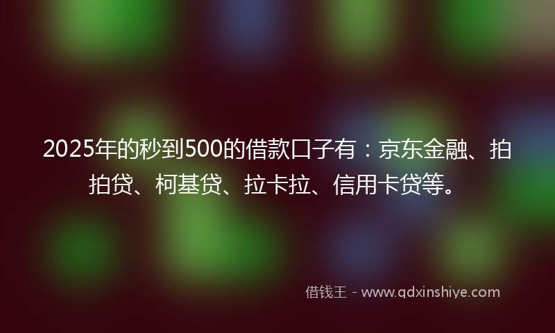 2025年的秒到500的借款口子有：京东金融、拍拍贷、柯基贷、拉卡拉、信用卡贷等。