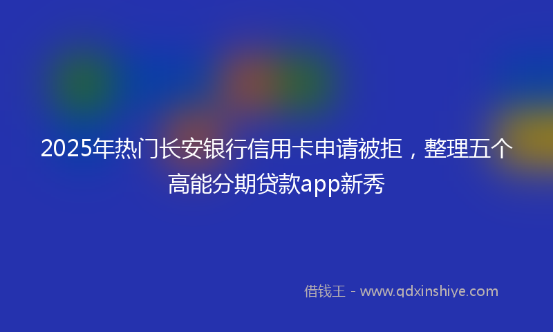 2025年热门长安银行信用卡申请被拒，整理五个高能分期贷款app新秀