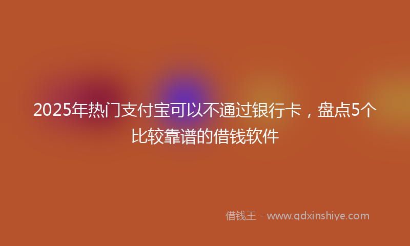 2025年热门支付宝可以不通过银行卡，盘点5个比较靠谱的借钱软件