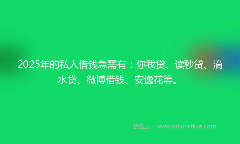 2025年的私人借钱急需有：你我贷、读秒贷、滴水贷、微博借钱、安逸花等。
