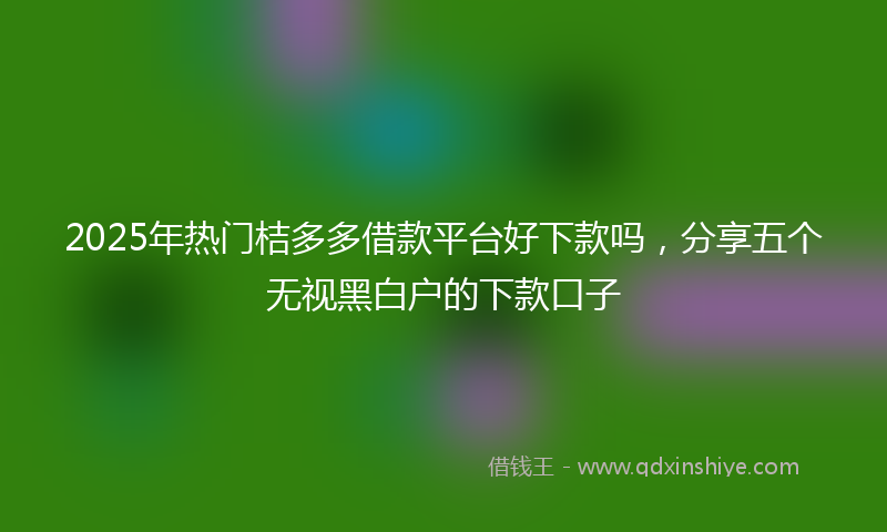 2025年热门桔多多借款平台好下款吗，分享五个无视黑白户的下款口子