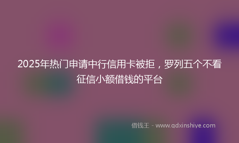 2025年热门申请中行信用卡被拒，罗列五个不看征信小额借钱的平台