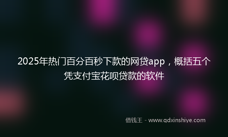 2025年热门百分百秒下款的网贷app，概括五个凭支付宝花呗贷款的软件