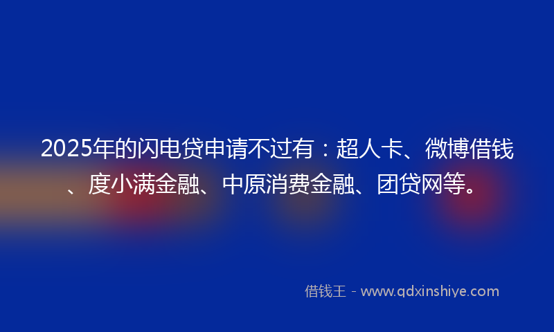 2025年的闪电贷申请不过有：超人卡、微博借钱、度小满金融、中原消费金融、团贷网等。