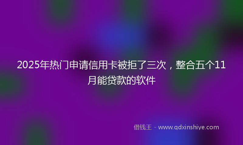 2025年热门申请信用卡被拒了三次，整合五个11月能贷款的软件