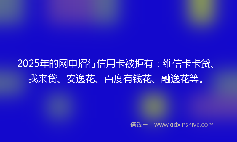 2025年的网申招行信用卡被拒有：维信卡卡贷、我来贷、安逸花、百度有钱花、融逸花等。