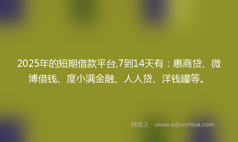 2025年的短期借款平台,7到14天有：惠商贷、微博借钱、度小满金融、人人贷、洋钱罐等。