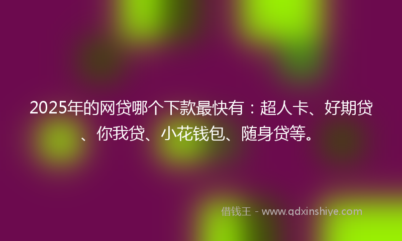 2025年的网贷哪个下款最快有：超人卡、好期贷、你我贷、小花钱包、随身贷等。