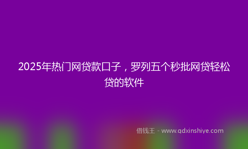 2025年热门网贷款口子，罗列五个秒批网贷轻松贷的软件