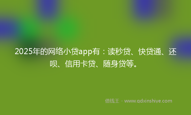 2025年的网络小贷app有：读秒贷、快贷通、还呗、信用卡贷、随身贷等。