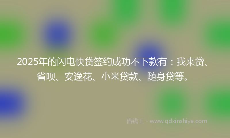 2025年的闪电快贷签约成功不下款有：我来贷、省呗、安逸花、小米贷款、随身贷等。