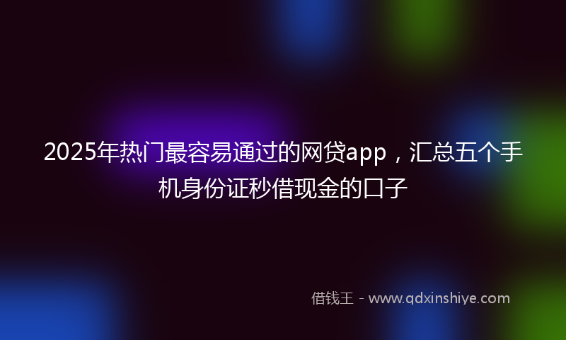 2025年热门最容易通过的网贷app，汇总五个手机身份证秒借现金的口子