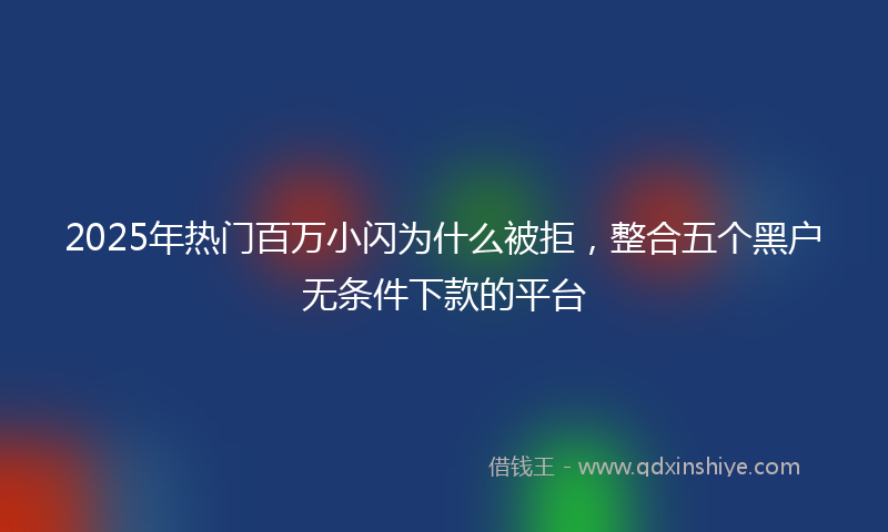 2025年热门百万小闪为什么被拒，整合五个黑户无条件下款的平台