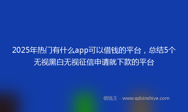 2025年热门有什么app可以借钱的平台，总结5个无视黑白无视征信申请就下款的平台