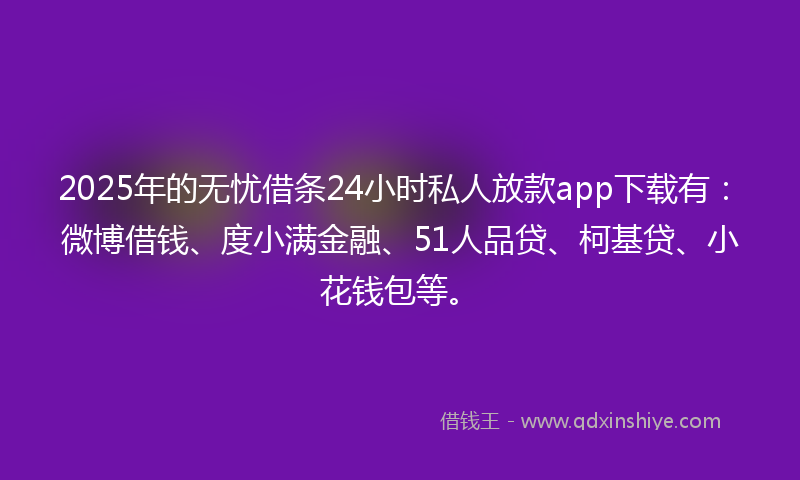 2025年的无忧借条24小时私人放款app下载有：微博借钱、度小满金融、51人品贷、柯基贷、小花钱包等。