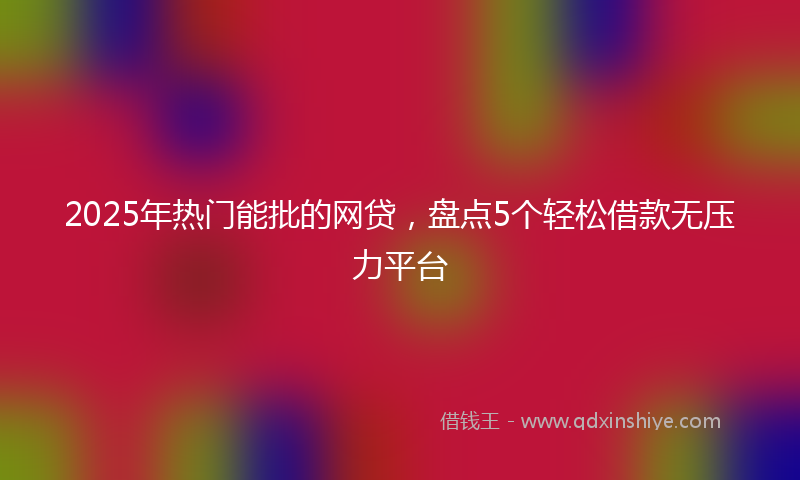 2025年热门能批的网贷，盘点5个轻松借款无压力平台