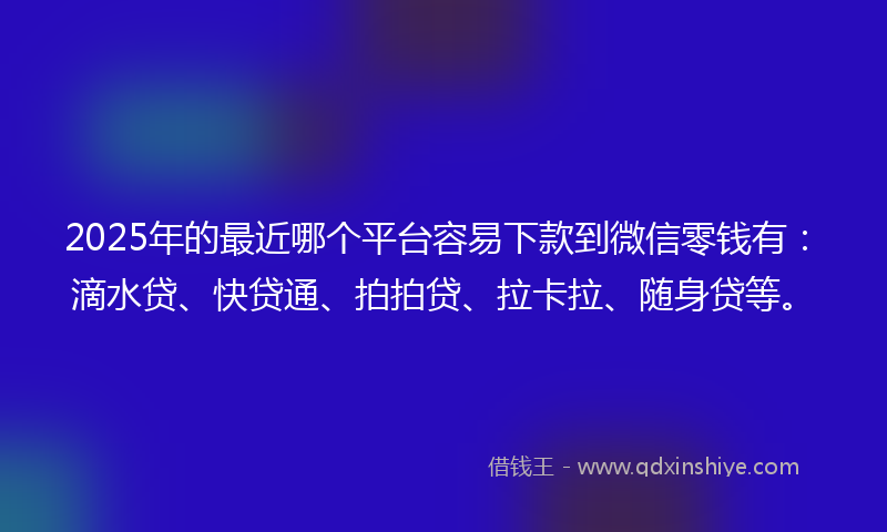 2025年的最近哪个平台容易下款到微信零钱有：滴水贷、快贷通、拍拍贷、拉卡拉、随身贷等。