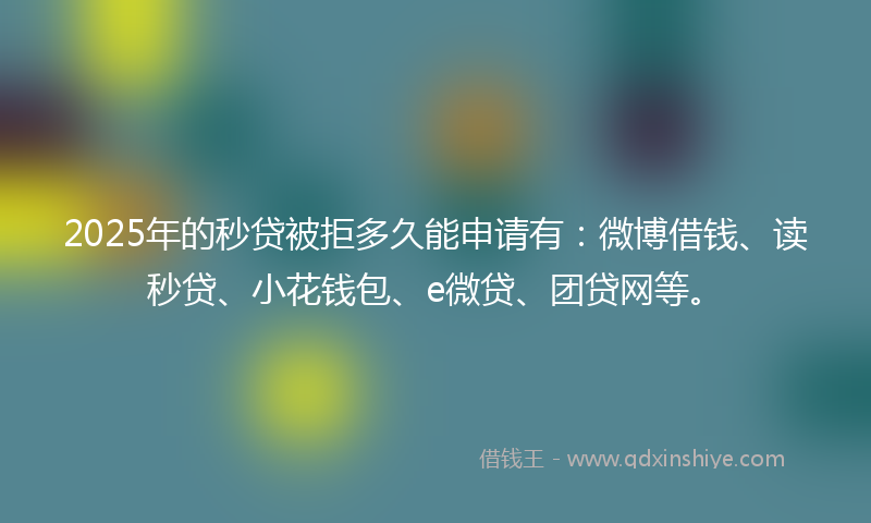 2025年的秒贷被拒多久能申请有：微博借钱、读秒贷、小花钱包、e微贷、团贷网等。
