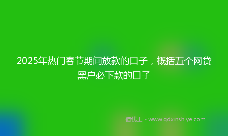 2025年热门春节期间放款的口子，概括五个网贷黑户必下款的口子