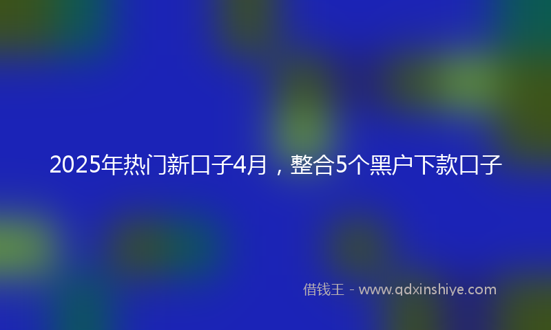 2025年热门新口子4月，整合5个黑户下款口子