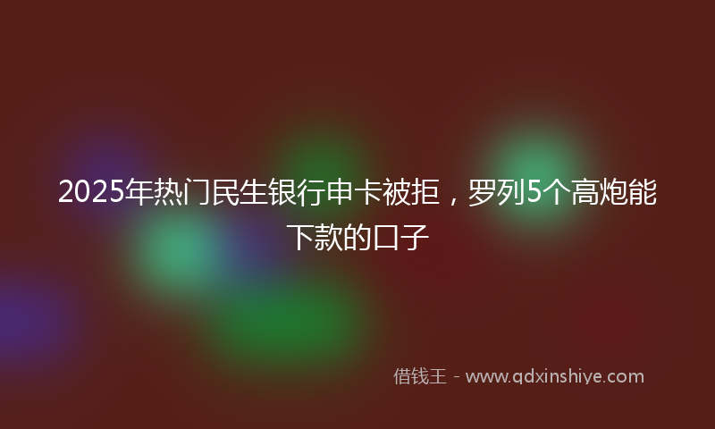 2025年热门民生银行申卡被拒，罗列5个高炮能下款的口子