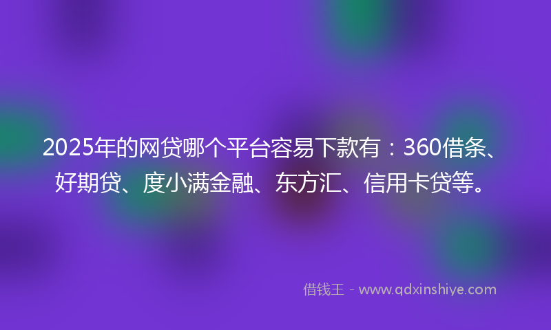 2025年的网贷哪个平台容易下款有：360借条、好期贷、度小满金融、东方汇、信用卡贷等。
